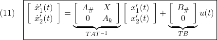 \displaystyle{(11)\quad \boxed{ \left[\begin{array}{c} \dot{x}_1'(t) \\ \dot{x}_2'(t) \end{array}\right] = \underbrace{ \left[\begin{array}{cc} A_{\#} & X   \\ 0      & A_k \end{array}\right] }_{TAT^{-1}} \left[\begin{array}{c} x_1'(t) \\ x_2'(t) \end{array}\right] + \underbrace{ \left[\begin{array}{c} B_{\#} \\ 0 \end{array}\right] }_{TB} u(t)} }