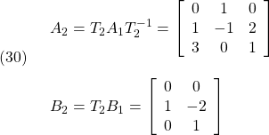 \displaystyle{(30)\quad \begin{array}{l} &A_2=T_2A_1T_2^{-1}= \left[\begin{array}{ccc} 0 & 1 & 0 \\ 1 & -1 & 2\\ 3 & 0 & 1 \end{array}\right]\\ & B_2=T_2B_1= \left[\begin{array}{cc} 0 & 0 \\ 1 & -2 \\ 0 & 1 \end{array}\right] \end{array} }