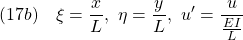 \displaystyle{(17b)\quad \xi=\frac{x}{L},\ \eta=\frac{y}{L},\ u'=\frac{u}{\frac{EI}{L}}}