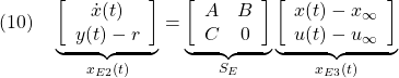 \displaystyle{(10)\quad \underbrace{ \left[\begin{array}{c} {\dot x}(t) \\ y(t)-r \end{array}\right] }_{x_{E2}(t)} = \underbrace{ \left[\begin{array}{cc} A & B \\ C & 0 \end{array}\right] }_{S_E} \underbrace{ \left[\begin{array}{c} x(t)-x_\infty \\ u(t)-u_\infty \end{array}\right] }_{x_{E3}(t)} }