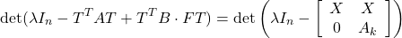 \begin{equation*} {\rm det}(\lambda I_n-T^TAT+T^TB\cdot FT) ={\rm det}\left(\lambda I_n- \left[\begin{array}{cc} X & X \\ 0 & A_k \end{array}\right] \right) \end{equation*}