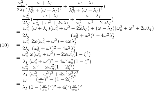 (10)\quad  \begin{array}{l} \displaystyle{\frac{\omega_n^2}{2\lambda_I}(\frac{\omega+\lambda_I}{\lambda_R^2+(\omega+\lambda_I)^2}+\frac{\omega-\lambda_I}{\lambda_R^2+(\omega-\lambda_I)^2})}\\ \displaystyle{=\frac{\omega_n^2}{2\lambda_I}(\frac{\omega+\lambda_I}{\omega_n^2+\omega^2+2\omega\lambda_I}+\frac{\omega-\lambda_I}{\omega_n^2+\omega^2-2\omega\lambda_I})}\\ \displaystyle{=\frac{\omega_n^2}{2\lambda_I} \frac{(\omega+\lambda_I)(\omega_n^2+\omega^2-2\omega\lambda_I)+(\omega-\lambda_I)(\omega_n^2+\omega^2+2\omega\lambda_I)} {(\omega_n^2+\omega^2)^2-4\omega^2\lambda_I^2}}\\ \displaystyle{=\frac{\omega_n^2}{2\lambda_I} \frac{2\omega(\omega_n^2+\omega^2)-4\omega\lambda_I^2} {(\omega_n^2+\omega^2)^2-4\omega^2\lambda_I^2}}\\ \displaystyle{=\frac{\omega_n^2}{\lambda_I} \frac{\omega(\omega_n^2+\omega^2)-2\omega\omega_n^2(1-\zeta^2)} {(\omega_n^2+\omega^2)^2-4\omega^2\omega_n^2(1-\zeta^2)}}\\ \displaystyle{=\frac{\omega_n^2}{\lambda_I} \frac{\omega^3-\omega\omega_n^2(1-2\zeta^2)}{(\omega_n^2-\omega^2)^2+4\omega^2\omega_n^2\zeta^2}}\\ \displaystyle{=\frac{\omega}{\lambda_I}\frac{(\frac{\omega}{\omega_n})^2-(1-2\zeta^2)}{(1-(\frac{\omega}{\omega_n})^2)^2+4\zeta^2(\frac{\omega}{\omega_n})^2}} \end{array}