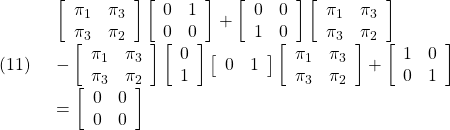 \displaystyle{(11)\quad \begin{array}{l} \left[\begin{array}{cc} \pi_1 & \pi_3 \\ \pi_3 & \pi_2 \end{array}\right] \left[\begin{array}{cc} 0 & 1 \\ 0 & 0 \end{array}\right] + \left[\begin{array}{cc} 0 & 0 \\ 1 & 0 \end{array}\right] \left[\begin{array}{cc} \pi_1 & \pi_3 \\ \pi_3 & \pi_2 \end{array}\right]\\ - \left[\begin{array}{cc} \pi_1 & \pi_3 \\ \pi_3 & \pi_2 \end{array}\right] \left[\begin{array}{c} 0 \\ 1 \end{array}\right] \left[\begin{array}{cc} 0 & 1 \end{array}\right] \left[\begin{array}{cc} \pi_1 & \pi_3 \\ \pi_3 & \pi_2 \end{array}\right] + \left[\begin{array}{cc} 1 & 0 \\ 0 & 1 \end{array}\right]\\ = \left[\begin{array}{cc} 0 & 0 \\ 0 & 0 \end{array}\right] \end{array} }