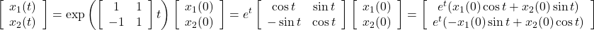 \displaystyle{\left[\begin{array}{c} x_1(t) \\ x_2(t) \end{array}\right] = \exp \left(\left[\begin{array}{cc} 1 & 1 \\ -1 & 1 \end{array}\right]t\right) \left[\begin{array}{c} x_1(0) \\ x_2(0) \end{array}\right] = e^{t} \left[\begin{array}{cc} \cos t & \sin t \\ -\sin t & \cos t \end{array}\right] \left[\begin{array}{c} x_1(0) \\ x_2(0) \end{array}\right] = \left[\begin{array}{c} e^{t}(x_1(0)\cos t +x_2(0)\sin t )\\ e^{t}(-x_1(0)\sin t +x_2(0)\cos t ) \end{array}\right]}