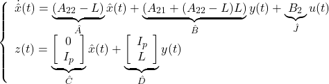 \displaystyle{ \left\{\begin{array}{l} \dot{\hat{x}}(t)= \underbrace{(A_{22}-L)}_{\hat{A}}\hat{x}(t) +\underbrace{(A_{21}+(A_{22}-L)L)}_{\hat{B}}y(t) +\underbrace{B_{2}}_{\hat{J}}u(t)\\ z(t)= \underbrace{ \left[\begin{array}{c} 0 \\ I_p \end{array}\right] }_{\hat{C}} \hat{x}(t) + \underbrace{ \left[\begin{array}{c} I_p \\ L \end{array}\right] }_{\hat{D}} y(t) \end{array}\right. }