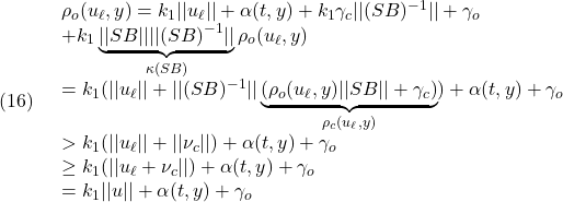 \displaystyle{(16)\quad \begin{array}{l} \rho_o(u_\ell,y)= k_1||u_\ell||+\alpha(t,y)+k_1\gamma_c||(SB)^{-1}||+\gamma_o\\+k_1\underbrace{||SB||||(SB)^{-1}||}_{\kappa(SB)}\rho_o(u_\ell,y)\\ =k_1(||u_\ell||+||(SB)^{-1}||\underbrace{(\rho_o(u_\ell,y)||SB|| +\gamma_c)}_{\rho_c(u_\ell,y)})+\alpha(t,y)+\gamma_o\\ >k_1(||u_\ell||+||\nu_c||)+\alpha(t,y)+\gamma_o\\ \ge k_1(||u_\ell+\nu_c||)+\alpha(t,y)+\gamma_o\\ = k_1||u||+\alpha(t,y)+\gamma_o \end{array} }