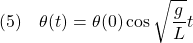 \displaystyle{(5)\quad \theta(t)=\theta(0)\cos\sqrt{\frac{g}{L}}t }