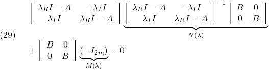 \displaystyle{(29)\quad \begin{array}{l} \left[\begin{array}{cc} \lambda_R I-A & -\lambda_I I\\ \lambda_I I & \lambda_R I-A  \end{array}\right] \underbrace{ \left[\begin{array}{cc} \lambda_R I-A & -\lambda_I I\\ \lambda_I I & \lambda_R I-A  \end{array}\right]^{-1} \left[\begin{array}{cc} B & 0\\ 0 & B \end{array}\right] }_{N(\lambda)}\\ + \left[\begin{array}{cc} B & 0\\ 0 & B \end{array}\right] \underbrace{(-I_{2m})}_{M(\lambda)}=0 \end{array} }