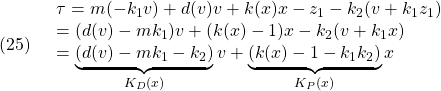 \displaystyle{(25)\quad  \begin{array}{l} \tau=m(-k_1v)+d(v)v+k(x)x-z_1-k_2(v+k_1z_1)\\ =(d(v)-mk_1)v+(k(x)-1)x-k_2(v+k_1x)\\ =\underbrace{(d(v)-mk_1-k_2)}_{K_D(x)}v+\underbrace{(k(x)-1-k_1k_2)}_{K_P(x)}x \end{array} }