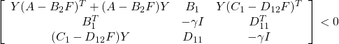 \displaystyle{ \left[\begin{array}{ccc} Y(A-B_2F)^T+(A-B_2F)Y & B_1 & Y(C_1-D_{12}F)^T \\ B_1^T & -\gamma I & D_{11}^T \\ (C_1-D_{12}F)Y & D_{11} & -\gamma I \end{array}\right]<0 }