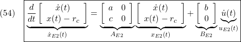 \displaystyle{(54)\quad \boxed{ \underbrace{\frac{d}{dt} \left[\begin{array}{cc} \dot{x}(t) \\ x(t)-r_c \end{array}\right] }_{\dot{x}_{E2}(t)} = \underbrace{ \left[\begin{array}{cc} a & 0 \\ c & 0 \end{array}\right] }_{A_{E2}} \underbrace{ \left[\begin{array}{cc} \dot{x}(t) \\ x(t)-r_c \end{array}\right] }_{x_{E2}(t)} + \underbrace{ \left[\begin{array}{cc} b \\ 0 \end{array}\right] }_{B_{E2}} \underbrace{\dot{u}(t)}_{u_{E2}(t)}} }