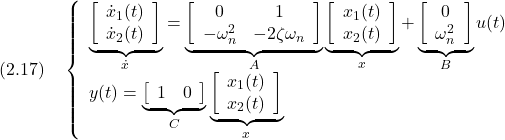 \displaystyle{(2.17)\quad \left\{\begin{array}{l} \underbrace{ \left[\begin{array}{c} \dot{x}_1(t) \\ \dot{x}_2(t) \end{array}\right] }_{\dot x} = \underbrace{ \left[\begin{array}{cc} 0 & 1 \\ -\omega_n^2 & -2\zeta\omega_n \end{array}\right] }_{A} \underbrace{ \left[\begin{array}{c} x_1(t) \\ x_2(t) \end{array}\right] }_{x} + \underbrace{ \left[\begin{array}{c} 0 \\ \omega_n^2 \end{array}\right] }_{B} u(t) \\ y(t)= \underbrace{ \left[\begin{array}{cc} 1 & 0 \end{array}\right] }_{C} \underbrace{ \left[\begin{array}{c} x_1(t) \\ x_2(t) \end{array}\right] }_{x} \end{array}\right. }