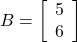 B=\left[\begin{array}{cc}5\\6\end{array}\right]