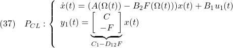 \displaystyle{(37)\quad P_{CL}: \left\{\begin{array}{l} \dot{x}(t)=(A(\Omega(t))-B_2F(\Omega(t)))x(t)+B_1u_1(t) \\ y_1(t)= \underbrace{ \left[\begin{array}{c} C\\ -F \end{array}\right] }_{C_1-D_{12}F} x(t) \end{array}\right. }