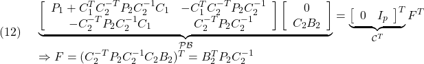 \displaystyle{(12)\quad \begin{array}{l} \underbrace{\left[\begin{array}{cc} P_1+C_1^TC_2^{-T}P_2C_2^{-1}C_1 & -C_1^TC_2^{-T}P_2C_2^{-1}\\ -C_2^{-T}P_2C_2^{-1}C_1 & C_2^{-T}P_2C_2^{-1} \end{array}\right] \left[\begin{array}{c} 0 \\ C_2B_2 \end{array}\right] }_{{\cal P}{\cal B}} = \underbrace{\left[\begin{array}{cc} 0  & I_p \end{array}\right]^T }_{{\cal C}^T} F^T\\ \Rightarrow F=(C_2^{-T}P_2C_2^{-1}C_2B_2)^T=B_2^TP_2C_2^{-1} \end{array} }