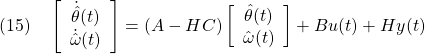 \displaystyle{(15)\quad \left[\begin{array}{c} \dot{\hat{\theta}}(t)\\ \dot{\hat{\omega}}(t) \end{array}\right] =(A-HC) \left[\begin{array}{c} \hat{\theta}(t)\\ \hat{\omega}(t) \end{array}\right] +Bu(t)+Hy(t) }