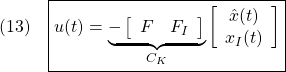 \displaystyle{(13)\quad \boxed{u(t)= \underbrace{- \left[\begin{array}{cc} F & F_I \end{array}\right] }_{C_K} \left[\begin{array}{c} \hat{x}(t) \\ x_I(t) \end{array}\right]} }