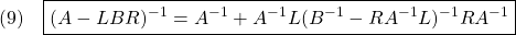 \displaystyle{(9)\quad\boxed{ (A-LBR)^{-1}=A^{-1}+A^{-1}L(B^{-1}-RA^{-1}L)^{-1}RA^{-1} }}