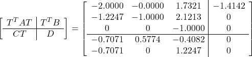 \displaystyle{ \left[\begin{array}{c|c} T^TAT & T^TB \\\hline CT & D \end{array}\right] = \left[\begin{array}{ccc|c} -2.0000 & -0.0000 & 1.7321 & -1.4142 \\ -1.2247 & -1.0000 & 2.1213 & 0 \\ 0 & 0 & -1.0000 & 0 \\\hline -0.7071 & 0.5774 & -0.4082 & 0 \\ -0.7071 & 0 & 1.2247 & 0 \\ \end{array}\right] }