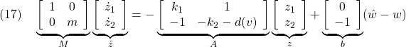 \displaystyle{(17)\quad \underbrace{ \left[\begin{array}{cc} 1 & 0\\ 0 & m \end{array}\right]}_{M} \underbrace{ \left[\begin{array}{l} \dot{z}_1\\ \dot{z}_2 \end{array}\right]}_{\dot z}=- \underbrace{ \left[\begin{array}{cc} k_1 & 1\\ -1 & -k_2-d(v) \end{array}\right]}_{A} \underbrace{ \left[\begin{array}{l} z_1\\ z_2 \end{array}\right]}_{z}+ \underbrace{ \left[\begin{array}{c} 0 \\ -1  \end{array}\right]}_{b} (\hat{w}-w) }