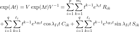 \begin{array}{ll} &\exp(At)=V\exp(\Lambda t)V^{-1}={\displaystyle \sum_{i=1}^p\sum_{k=1}^{m_i}t^{k-1}}e^{\lambda_it}\,R_{ik} \\ &+{\displaystyle \sum_{i=1}^q\sum_{k=1}^{\ell_i}t^{k-1}}e^{\lambda_{Ri}t}\cos\lambda_{Ii}t\,C_{ik} +{\displaystyle \sum_{i=1}^q\sum_{k=1}^{\ell_i}t^{k-1}}e^{\lambda_{Ri}t}\sin\lambda_{Ii}t\,S_{ik} \end{array}