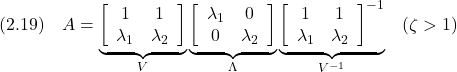 \displaystyle{(2.19)\quad A= \underbrace{ \left[\begin{array}{cc} 1 & 1\\ \lambda_1 & \lambda_2 \end{array}\right] }_{V} \underbrace{ \left[\begin{array}{cc} \lambda_1& 0\\ 0 & \lambda_2 \end{array}\right] }_{\Lambda} \underbrace{ \left[\begin{array}{cc} 1 & 1\\ \lambda_1 & \lambda_2 \end{array}\right]^{-1} }_{V^{-1}} \quad  (\zeta>1) }