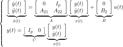 \displaystyle{ \left\{\begin{array}{l} \underbrace{ \left[\begin{array}{c} \dot{y}(t) \\ \ddot{y}(t) \end{array}\right] }_{\dot{x}(t)} = \underbrace{ \left[\begin{array}{cc} 0 & I_p \\ A_{21} & A_{22} \end{array}\right] }_A \underbrace{ \left[\begin{array}{c} y(t) \\ \dot{y}(t) \end{array}\right] }_{x(t)} + \underbrace{ \left[\begin{array}{cc} 0 \\ B_2 \end{array}\right] }_B u(t) \\ y(t)= \underbrace{ \left[\begin{array}{cc} I_p & 0 \end{array}\right] }_C \underbrace{ \left[\begin{array}{c} y(t) \\ \dot{y}(t) \end{array}\right] }_{x(t)} \end{array}\right. }