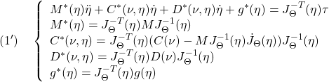 \displaystyle{(1')\quad \left\{\begin{array}{l} M^*(\eta)\ddot{\eta}+C^*(\nu,\eta)\dot{\eta}+D^*(\nu,\eta)\dot{\eta}+g^*(\eta)=J^{-T}_\Theta(\eta)\tau\\ M^*(\eta)=J^{-T}_\Theta(\eta)MJ^{-1}_\Theta(\eta)\\ C^*(\nu,\eta)=J^{-T}_\Theta(\eta)(C(\nu)-MJ^{-1}_\Theta(\eta)\dot{J}_\Theta(\eta))J^{-1}_\Theta(\eta)\\ D^*(\nu,\eta)=J^{-T}_\Theta(\eta)D(\nu)J^{-1}_\Theta(\eta)\\ g^*(\eta)=J^{-T}_\Theta(\eta)g(\eta) \end{array}\right. }