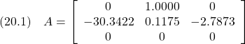 \displaystyle{(20.1)\quad A= \left[\begin{array}{ccc}          0 &   1.0000 &        0\\   -30.3422 &   0.1175 &  -2.7873\\          0 &        0 &        0 \end{array}\right] }