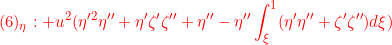 \displaystyle{{(6)_\eta: +u^2 (\eta'^2\eta''+ \eta'\zeta'\zeta'' +\eta'' - \eta''\int_\xi^1 (\eta'\eta''+\zeta'\zeta'')d\xi ) }}