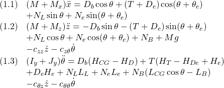 \displaystyle{ \begin{array}{ll} (1.1) & (M+M_x)\ddot{x}=D_b\cos\theta+(T+D_e)\cos(\theta+\theta_e)\\ &+N_L\sin\theta+N_e\sin(\theta+\theta_e)\\ (1.2)&(M+M_z)\ddot{z}=-D_b\sin\theta-(T+D_e)\sin(\theta+\theta_e)\\ &+N_L\cos\theta+N_e\cos(\theta+\theta_e)+N_B+Mg\\ &-c_{zz}\dot{z}-c_{z\theta}\dot{\theta}\\ (1.3)&(I_y+J_y)\ddot{\theta}=D_b(H_{CG}-H_D)+T(H_T-H_{De}+H_e)\\ &+D_eH_e+N_LL_L+N_eL_e+N_B(L_{CG}\cos\theta-L_B)\\ &-c_{\theta z}\dot{z}-c_{\theta\theta}\dot{\theta} \end{array} }