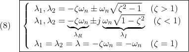 \displaystyle{(8)\quad \boxed{\left\{\begin{array}{l} \lambda_1,\lambda_2=-\zeta\omega_n\pm\omega_n\sqrt{\zeta^2-1}\quad(\zeta>1)\\ \lambda_1,\lambda_2=\underbrace{-\zeta\omega_n}_{\lambda_R}\pm j\underbrace{\omega_n\sqrt{1-\zeta^2}}_{\lambda_I}\quad(\zeta<1)\\ \lambda_1=\lambda_2=\lambda=-\zeta\omega_n=-\omega_n\quad(\zeta=1) \end{array}\right.} }