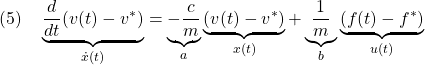 \displaystyle{(5)\quad \underbrace{\frac{d}{dt}(v(t)-v^*)}_{\dot{x}(t)}=\underbrace{-\frac{c}{m}}_{a}\underbrace{(v(t)-v^*)}_{x(t)}+\underbrace{\frac{1}{m}}_{b}\underbrace{(f(t)-f^*)}_{u(t)} }