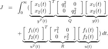 \begin{eqnarray*} J&=&\int_0^\infty ( \underbrace{ \left[\begin{array}{c} x_1(t) \\ x_2(t) \end{array}\right]^T }_{y^T(t)} \underbrace{ \left[\begin{array}{cc} q_1^2 & 0 \\ 0 & q_2^2 \ \end{array}\right] }_{Q} \underbrace{ \left[\begin{array}{c} x_1(t) \\ x_2(t) \end{array}\right] }_{y(t)}\\ &&+\underbrace{ \left[\begin{array}{c} f_1(t) \\ f_2(t) \end{array}\right]^T }_{u^T(t)} \underbrace{ \left[\begin{array}{cc} r_1^2 & 0 \\ 0 & r_2^2 \ \end{array}\right] }_{R} \underbrace{ \left[\begin{array}{c} f_1(t) \\ f_2(t) \end{array}\right] }_{u(t)}  )\,dt. \end{eqnarray*}