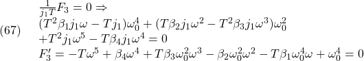 \displaystyle{(67)\quad \begin{array}{l} \frac{1}{j_1T}F_3=0\Rightarrow\\ (T^2 \beta_1 j_1 \omega-T j_1) \omega_0^4+(T \beta_2 j_1 \omega^2-T^2 \beta_3 j_1 \omega^3) \omega_0^2\\ +T^2 j_1 \omega^5-T \beta_4 j_1 \omega^4=0\\ F_3'=-T \omega^5+\beta_4 \omega^4+T \beta_3 \omega_0^2 \omega^3-\beta_2 \omega_0^2 \omega^2-T \beta_1 \omega_0^4 \omega+\omega_0^4=0 \end{array} }