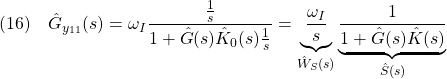 \displaystyle{(16)\quad \hat{G}_{y_{11}}(s) =\omega_I\frac{\frac{1}{s}}{1+\hat{G}(s)\hat{K}_0(s)\frac{1}{s}} =\underbrace{\frac{\omega_I}{s}}_{\hat{W}_S(s)} \underbrace{\frac{1}{1+\hat{G}(s)\hat{K}(s)}}_{\hat{S}(s)} }