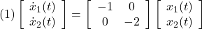 \displaystyle{(1) \left[\begin{array}{c} \dot{x}_1(t) \\ \dot{x}_2(t) \end{array}\right]= \left[\begin{array}{cc} -1 & 0 \\ 0 & -2 \end{array}\right] \left[\begin{array}{c} x_1(t) \\ x_2(t) \end{array}\right]}