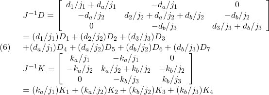 \displaystyle{(6)\quad \begin{array}{l} J^{-1}D={ \left[\begin{array}{ccc} d_1/j_1+d_a/j_1 & -d_a/j_1 & 0\\ -d_a/j_2 & d_2/j_2+d_a/j_2+d_b/j_2 & -d_b/j_2\\ 0 & -d_b/j_3 & d_3/j_3+d_b/j_3 \end{array}\right]\\ =(d_1/j_1)D_1+(d_2/j_2)D_2+(d_3/j_3)D_3\\ +(d_a/j_1)D_4+(d_a/j_2)D_5+(d_b/j_2)D_6+(d_b/j_3)D_7\\ J^{-1}K= \left[\begin{array}{ccc} k_a/j_1 & -k_a/j_1 & 0\\ -k_a/j_2 & k_a/j_2+k_b/j_2 & -k_b/j_2\\ 0 & -k_b/j_3 & k_b/j_3 \end{array}\right]\\ =(k_a/j_1)K_1+(k_a/j_2)K_2+(k_b/j_2)K_3+(k_b/j_3)K_4\\ \end{array} }