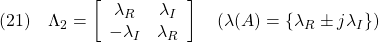 \displaystyle{(21)\quad \Lambda_2= \left[\begin{array}{cc} \lambda_R & \lambda_I \\ -\lambda_I & \lambda_R \end{array}\right] \quad(\lambda(A)=\{\lambda_R\pm j\lambda_I\}) }