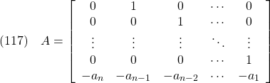 \displaystyle{(117)\quad  A=\left[\begin{array}{cccccc} 0      & 1        & 0         & \cdots  & 0\\ 0      & 0        & 1         & \cdots  & 0\\ \vdots & \vdots   & \vdots    & \ddots  & \vdots\\ 0      & 0        & 0         & \cdots  & 1\\ -a_n   & -a_{n-1} & -a_{n-2}  & \cdots  & -a_1 \end{array}\right] }