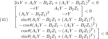 \displaystyle{(41)\quad \begin{array}{l} 2\alpha Y+A_1Y-B_2Z_1+(A_1Y-B_2Z_1)^T<0 \\ \left[\begin{array}{cc} -rY & A_1Y-B_2Z_1 \\ (A_1Y-B_2Z_1)^T & -rY \end{array}\right]<0 \\ \left[\begin{array}{cc} \sin\theta(A_1Y-B_2Z_1+(A_1Y-B_2Z_1)^T) & \\ -\cos\theta(A_1Y-B_2Z_1-(A_1Y-B_2Z_1)^T) & \end{array}\right. \\ \left.\begin{array}{cc} & \cos\theta(A_1Y-B_2Z_1-(A_1Y-B_2Z_1)^T) \\ & \sin\theta(A_1Y-B_2Z_1+(A_1Y-B_2Z_1)^T) \end{array}\right]<0  \end{array} }