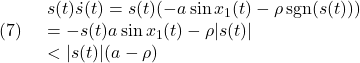 \displaystyle{(7)\quad \begin{array}{l} s(t)\dot{s}(t) =s(t)(-a\sin x_1(t)-\rho\,{\rm sgn}(s(t)) %\frac{s(t)}{|s(t)|} )\\ =-s(t)a\sin x_1(t)-\rho|s(t)|\\ <|s(t)|(a-\rho) \end{array} }