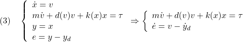 \displaystyle{(3)\quad \left\{\begin{array}{l} \dot{x}=v\\ m\dot{v}+d(v)v+k(x)x=\tau\\ y=x\\ e=y-y_d \end{array}\right. \Rightarrow \left\{\begin{array}{l} m\dot{v}+d(v)v+k(x)x=\tau\\ \dot{e}=v-\dot{y}_d \end{array}\right. }