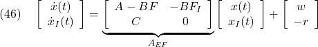 \displaystyle{(46)\quad %\underbrace{ \left[\begin{array}{c} \dot{x}(t) \\ \dot{x}_I(t) \end{array}\right] %}_{\dot{x}_E(t)} = \underbrace{ \left[\begin{array}{cc} A-BF & -BF_I \\ C & 0 \end{array}\right] }_{A_{EF}} %\underbrace{ \left[\begin{array}{c} x(t) \\ x_I(t) \end{array}\right] %}_{x_E(t)} + %\underbrace{ \left[\begin{array}{c} w \\ -r \end{array}\right] %}_{w_E} }