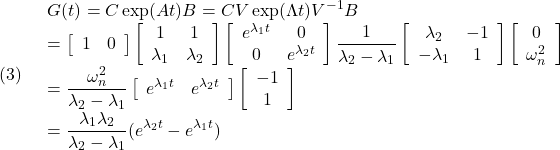 (3)\quad  \begin{array}{l} \displaystyle{G(t)=C\exp(At)B=CV\exp(\Lambda t)V^{-1}B}\\ \displaystyle{ =\left[\begin{array}{cc} 1 & 0 \end{array}\right] \left[\begin{array}{cc} 1 & 1\\ \lambda_1 & \lambda_2 \end{array}\right] \left[\begin{array}{cc} e^{\lambda_1t}& 0\\ 0 & e^{\lambda_2t} \end{array}\right] \frac{1}{\lambda_2-\lambda_1} \left[\begin{array}{cc} \lambda_2 & -1\\ -\lambda_1 & 1 \end{array}\right] \left[\begin{array}{cc} 0 \\ \omega_n^2 \end{array}\right]}\\ \displaystyle{ =\frac{\omega_n^2}{\lambda_2-\lambda_1} \left[\begin{array}{cc} e^{\lambda_1t}& e^{\lambda_2t} \end{array}\right] \left[\begin{array}{cc} -1\\ 1 \end{array}\right]}\\ \displaystyle{=\frac{\lambda_1 \lambda_2}{\lambda_2-\lambda_1}(e^{\lambda_2t}-e^{\lambda_1t})} \end{array}