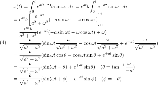 (4)\quad \begin{array}{l} \displaystyle{x(t)=\int_0^te^{a(t-\tau)}b \sin\omega\tau\,d\tau=e^{at}b\int_0^te^{-a\tau} \sin\omega\tau\,d\tau}\\ \displaystyle{=e^{at}b\left[\frac{e^{-a\tau}}{a^2+\omega^2}(-a\sin\omega\tau-\omega\cos\omega\tau)\right]_0^t}\\ \displaystyle{=\frac{e^{at}b}{a^2+\omega^2}(e^{-at}(-a\sin\omega t-\omega\cos\omega t)+\omega)}\\ \displaystyle{=\frac{b}{\sqrt{a^2+\omega^2}}(\sin\omega t\frac{-a}{\sqrt{a^2+\omega^2}}-\cos\omega t\frac{\omega}{\sqrt{a^2+\omega^2}}+e^{+at}\frac{\omega}{\sqrt{a^2+\omega^2}})}\\ \displaystyle{=\frac{b}{\sqrt{a^2+\omega^2}}(\sin\omega t\cos\theta-\cos\omega t\sin\theta+e^{+at}\sin\theta)}\\ \displaystyle{=\frac{b}{\sqrt{a^2+\omega^2}}(\sin(\omega t-\theta)+e^{+at}\sin\theta)\quad (\theta=\tan^{-1}\frac{\omega}{-a})}\\ \displaystyle{=\frac{b}{\sqrt{a^2+\omega^2}}(\sin(\omega t+\phi)-e^{+at}\sin\phi)\quad (\phi=-\theta)} \end{array}