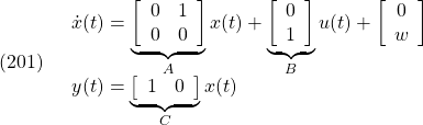 \displaystyle{(201)\quad \begin{array}{l} \dot{x}(t)= \underbrace{\left[\begin{array}{cc} 0 & 1 \\ 0 & 0 \end{array}\right]}_{A}x(t) +\underbrace{\left[\begin{array}{cc} 0  \\ 1  \end{array}\right]}_{B}u(t)+ \left[\begin{array}{cc} 0  \\ w \end{array}\right]\\ y(t)=\underbrace{\left[\begin{array}{cc} 1 & 0   \end{array}\right]}_{C}x(t)\\ \end{array} }