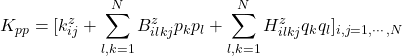 \displaystyle{K_{pp}=[k^z_{ij} + \displaystyle\sum_{l,k=1}^NB^z_{ilkj}p_kp_l+ \displaystyle\sum_{l,k=1}^NH^z_{ilkj}q_kq_l]_{i,j=1,\cdots,N}}