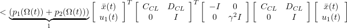 \displaystyle{ < \underbrace{(p_1(\Omega(t))+p_2(\Omega(t)))}_1 \left[\begin{array}{c} \bar{x}(t) \\ u_1(t) \end{array}\right]^T \left[\begin{array}{cc} C_{CL} & D_{CL} \\ 0 & I \end{array}\right]^T \left[\begin{array}{cc} - I & 0 \\ 0 & \gamma^2 I \end{array}\right] \left[\begin{array}{cc} C_{CL} & D_{CL} \\ 0 & I \end{array}\right] \left[\begin{array}{c} \bar{x}(t) \\ u_1(t) \end{array}\right] }