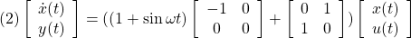 \displaystyle{(2) \left[\begin{array}{c} \dot{x}(t) \\ y(t) \end{array}\right] = ((1+\sin\omega t)\left[\begin{array}{cc} -1 & 0\\ 0 & 0 \end{array}\right] + \left[\begin{array}{cc} 0 & 1\\ 1 & 0 \end{array}\right]) \left[\begin{array}{c} x(t) \\ u(t) \end{array}\right] }